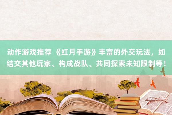 动作游戏推荐 《红月手游》丰富的外交玩法，如结交其他玩家、构成战队、共同探索未知限制等！