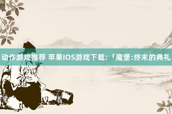 动作游戏推荐 苹果IOS游戏下载:「魔堡:终末的典礼