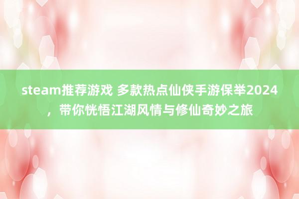 steam推荐游戏 多款热点仙侠手游保举2024，带你恍悟江湖风情与修仙奇妙之旅