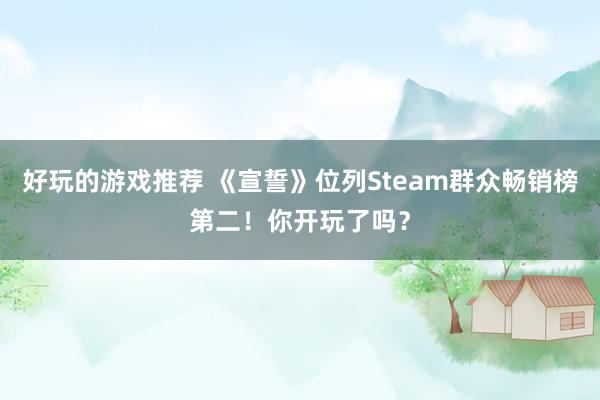 好玩的游戏推荐 《宣誓》位列Steam群众畅销榜第二！你开玩了吗？