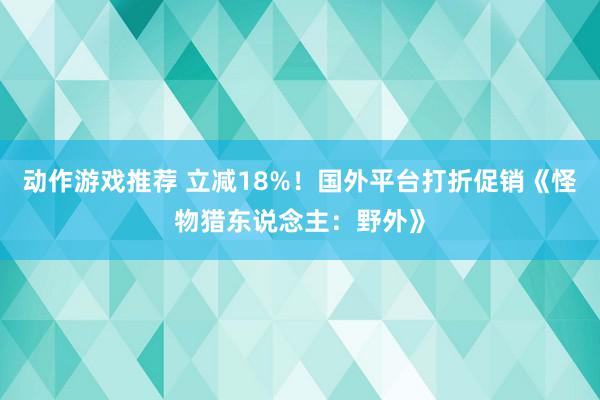 动作游戏推荐 立减18%！国外平台打折促销《怪物猎东说念主：野外》