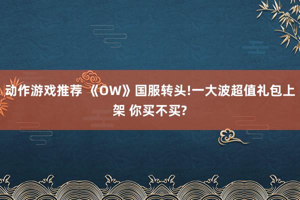 动作游戏推荐 《OW》国服转头!一大波超值礼包上架 你买不买?