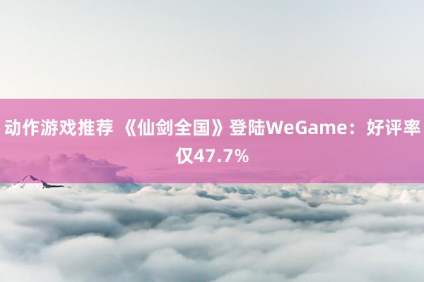 动作游戏推荐 《仙剑全国》登陆WeGame：好评率仅47.7%