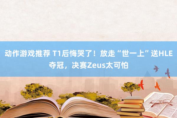 动作游戏推荐 T1后悔哭了！放走“世一上”送HLE夺冠，决赛Zeus太可怕