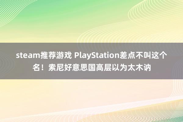 steam推荐游戏 PlayStation差点不叫这个名！索尼好意思国高层以为太木讷