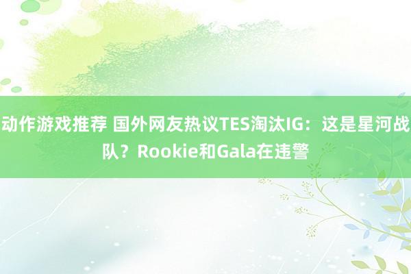 动作游戏推荐 国外网友热议TES淘汰IG：这是星河战队？Rookie和Gala在违警