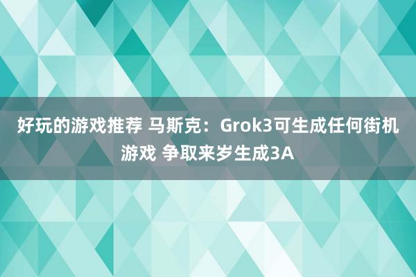 好玩的游戏推荐 马斯克：Grok3可生成任何街机游戏 争取来岁生成3A