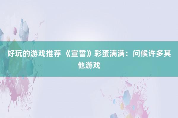 好玩的游戏推荐 《宣誓》彩蛋满满：问候许多其他游戏