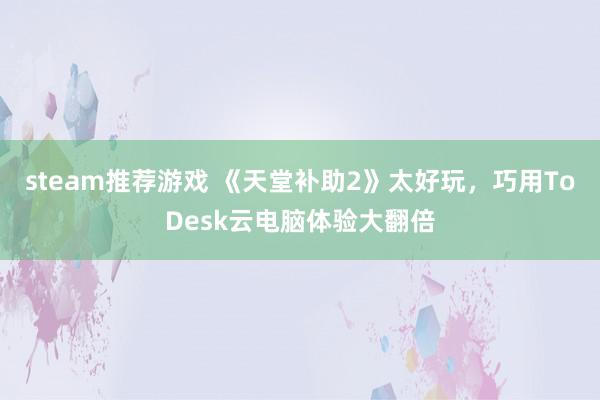 steam推荐游戏 《天堂补助2》太好玩，巧用ToDesk云电脑体验大翻倍