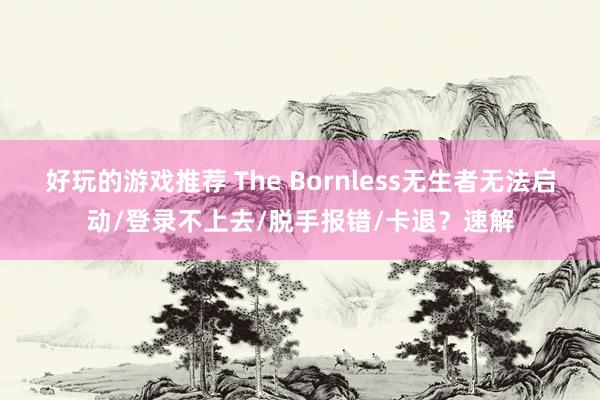 好玩的游戏推荐 The Bornless无生者无法启动/登录不上去/脱手报错/卡退？速解