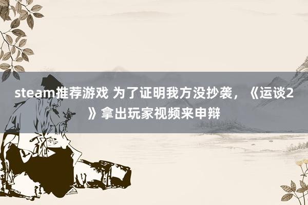 steam推荐游戏 为了证明我方没抄袭，《运谈2》拿出玩家视频来申辩