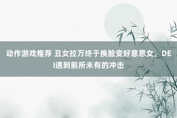 动作游戏推荐 丑女拉万终于换脸变好意思女，DEI遇到前所未有的冲击