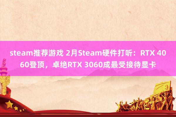 steam推荐游戏 2月Steam硬件打听：RTX 4060登顶，卓绝RTX 3060成最受接待显卡