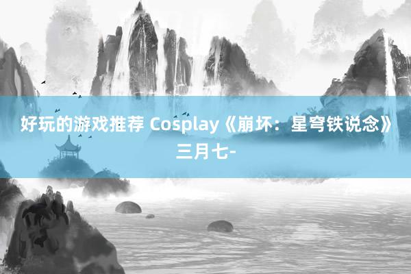 好玩的游戏推荐 Cosplay《崩坏：星穹铁说念》三月七-