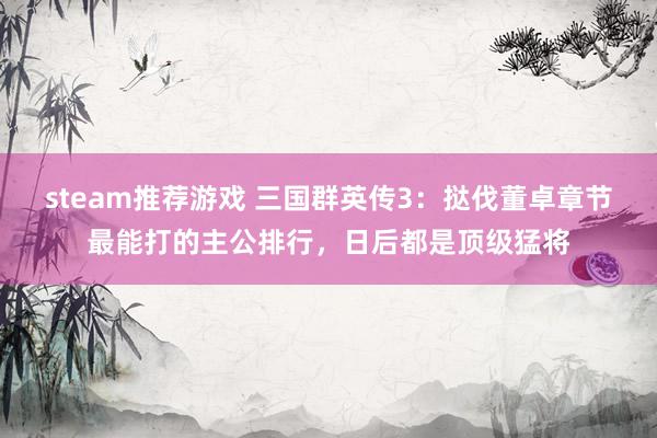 steam推荐游戏 三国群英传3：挞伐董卓章节最能打的主公排行，日后都是顶级猛将