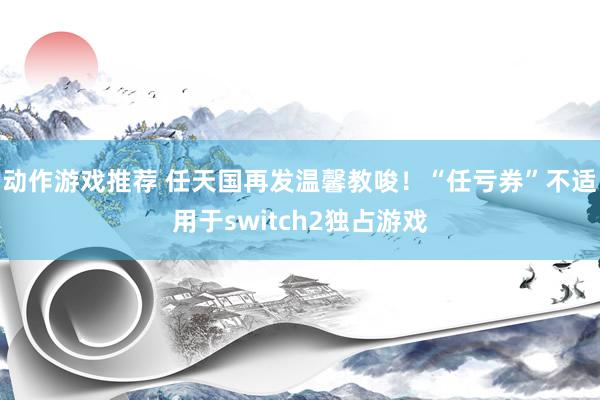 动作游戏推荐 任天国再发温馨教唆！“任亏券”不适用于switch2独占游戏