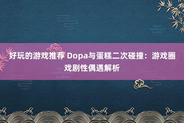 好玩的游戏推荐 Dopa与蛋糕二次碰撞：游戏圈戏剧性偶遇解析