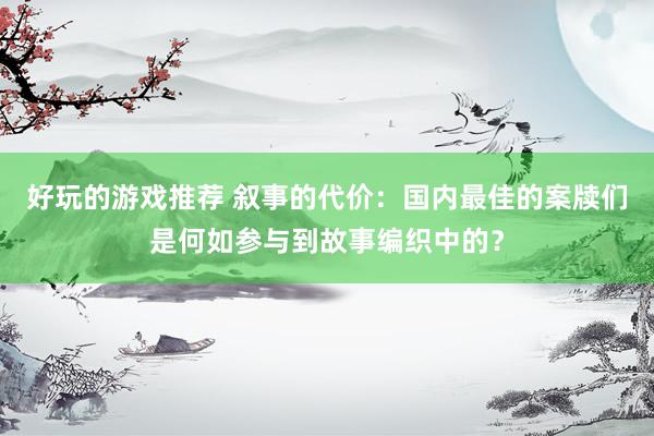 好玩的游戏推荐 叙事的代价：国内最佳的案牍们是何如参与到故事编织中的？