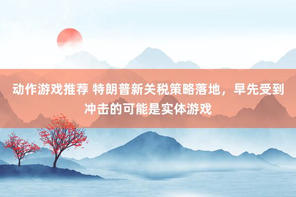 动作游戏推荐 特朗普新关税策略落地，早先受到冲击的可能是实体游戏