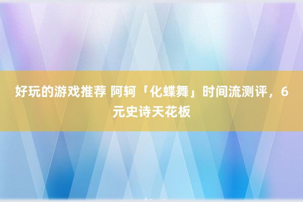 好玩的游戏推荐 阿轲「化蝶舞」时间流测评，6元史诗天花板