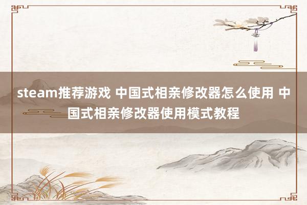 steam推荐游戏 中国式相亲修改器怎么使用 中国式相亲修改器使用模式教程