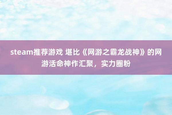 steam推荐游戏 堪比《网游之霸龙战神》的网游活命神作汇聚，实力圈粉