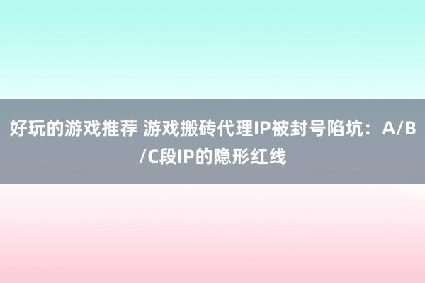 好玩的游戏推荐 游戏搬砖代理IP被封号陷坑：A/B/C段IP的隐形红线