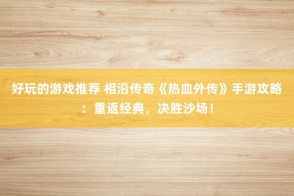 好玩的游戏推荐 相沿传奇《热血外传》手游攻略：重返经典，决胜沙场！